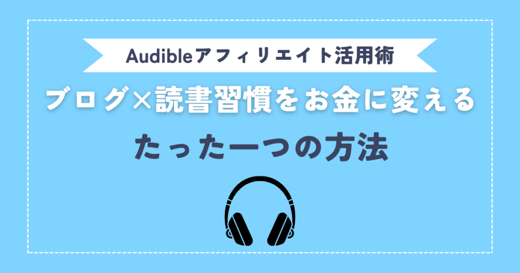 【Audibleアフィリエイト活用術】ブログ×読書習慣をお金に変えるたった一つの方法