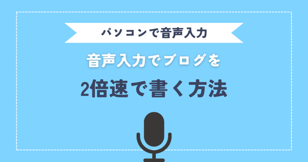 パソコンの音声入力でブログを2倍速で書く方法！おすすめツール、マイクの選び方