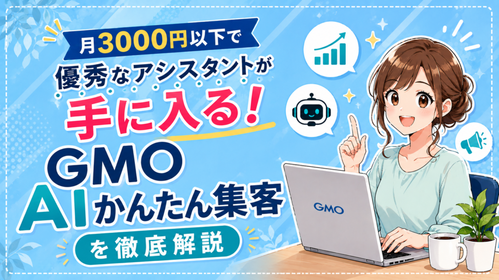 月3000円以下で優秀なアシスタントが手に入る！GMO AIかんたん集客を徹底解説